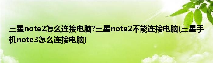 三星note2怎么連接電腦?三星note2不能連接電腦(三星手機note3怎么連接電腦)