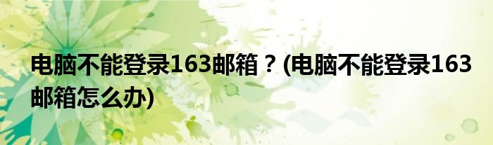電腦不能登錄163郵箱？(電腦不能登錄163郵箱怎么辦)