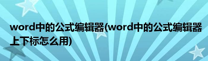 word中的公式編輯器(word中的公式編輯器上下標怎么用)