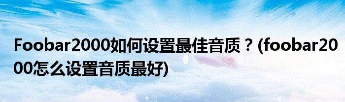 Foobar2000如何設(shè)置最佳音質(zhì)？(foobar2000怎么設(shè)置音質(zhì)最好)