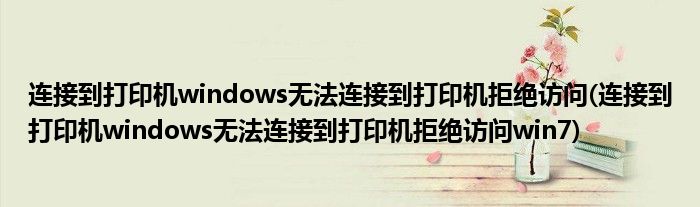 連接到打印機(jī)windows無(wú)法連接到打印機(jī)拒絕訪問(wèn)(連接到打印機(jī)windows無(wú)法連接到打印機(jī)拒絕訪問(wèn)win7)