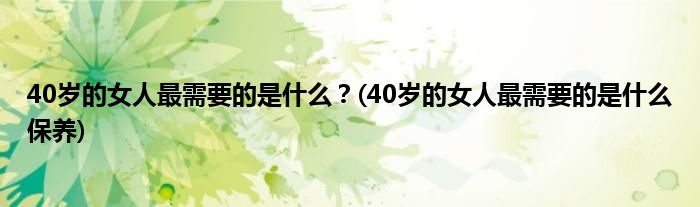 40歲的女人最需要的是什么？(40歲的女人最需要的是什么保養(yǎng))