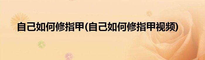 自己如何修指甲(自己如何修指甲視頻)