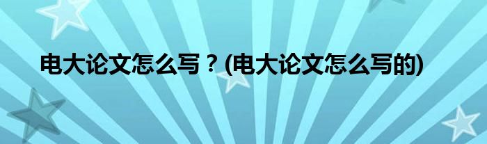電大論文怎么寫？(電大論文怎么寫的)