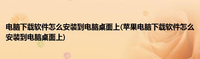 電腦下載軟件怎么安裝到電腦桌面上(蘋(píng)果電腦下載軟件怎么安裝到電腦桌面上)