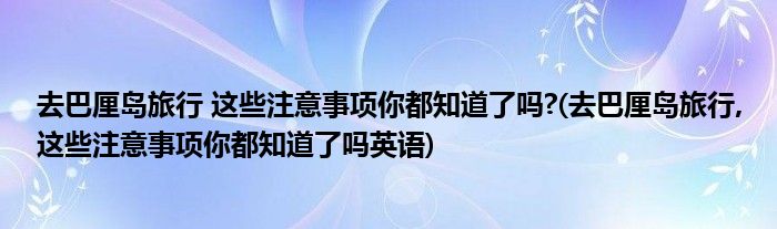 去巴厘島旅行 這些注意事項(xiàng)你都知道了嗎?(去巴厘島旅行,這些注意事項(xiàng)你都知道了嗎英語)