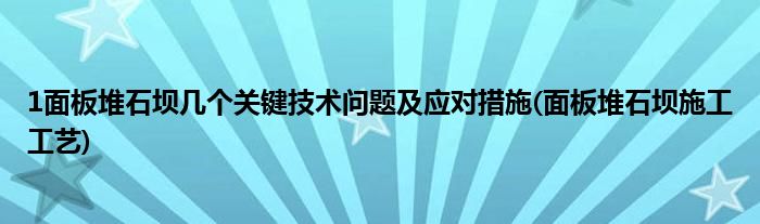 1面板堆石壩幾個關(guān)鍵技術(shù)問題及應(yīng)對措施(面板堆石壩施工工藝)