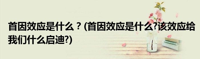 首因效應(yīng)是什么？(首因效應(yīng)是什么?該效應(yīng)給我們什么啟迪?)