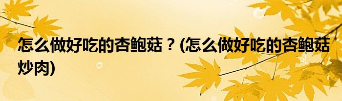 怎么做好吃的杏鮑菇？(怎么做好吃的杏鮑菇炒肉)
