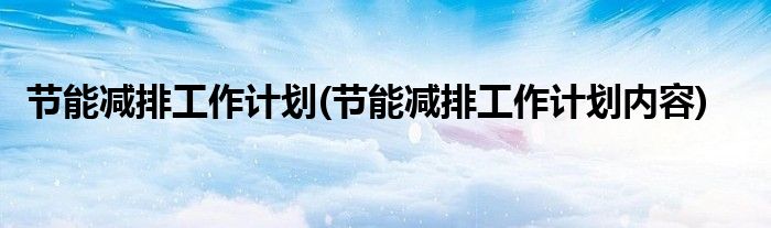 節(jié)能減排工作計劃(節(jié)能減排工作計劃內(nèi)容)