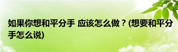 如果你想和平分手 應(yīng)該怎么做？(想要和平分手怎么說)