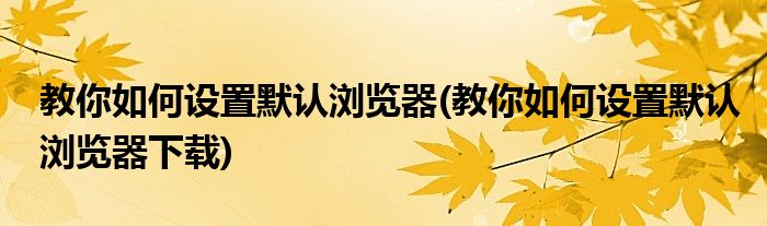 教你如何設(shè)置默認瀏覽器(教你如何設(shè)置默認瀏覽器下載)