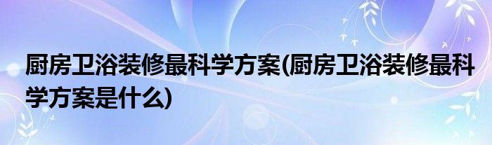 廚房衛(wèi)浴裝修最科學(xué)方案(廚房衛(wèi)浴裝修最科學(xué)方案是什么)