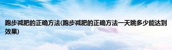 跑步減肥的正確方法(跑步減肥的正確方法一天跳多少能達到效果)