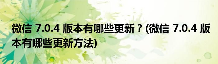 微信 7.0.4 版本有哪些更新？(微信 7.0.4 版本有哪些更新方法)