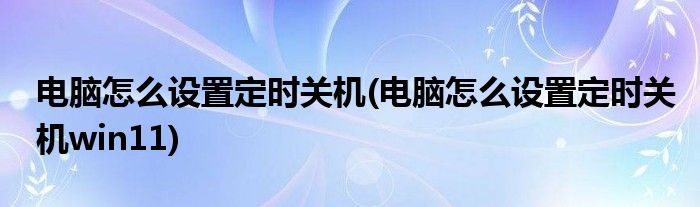 電腦怎么設(shè)置定時關(guān)機(jī)(電腦怎么設(shè)置定時關(guān)機(jī)win11)