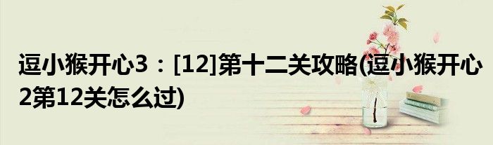 逗小猴開(kāi)心3：[12]第十二關(guān)攻略(逗小猴開(kāi)心2第12關(guān)怎么過(guò))