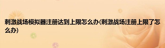 刺激戰(zhàn)場模擬器注冊達到上限怎么辦(刺激戰(zhàn)場注冊上限了怎么辦)