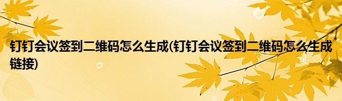 釘釘會(huì)議簽到二維碼怎么生成(釘釘會(huì)議簽到二維碼怎么生成鏈接)