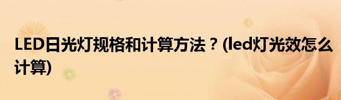 LED日光燈規(guī)格和計(jì)算方法？(led燈光效怎么計(jì)算)