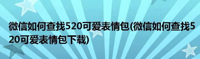微信如何查找520可愛(ài)表情包(微信如何查找520可愛(ài)表情包下載)