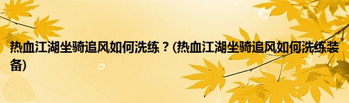 熱血江湖坐騎追風(fēng)如何洗練？(熱血江湖坐騎追風(fēng)如何洗練裝備)