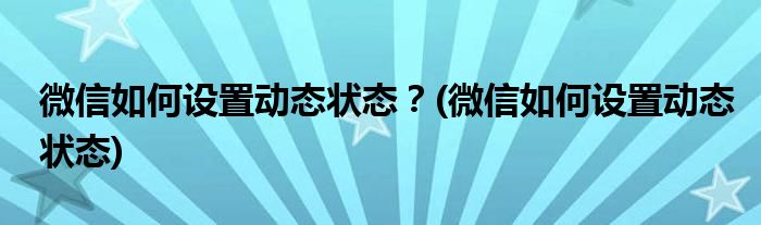 微信如何設(shè)置動(dòng)態(tài)狀態(tài)？(微信如何設(shè)置動(dòng)態(tài)狀態(tài))