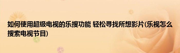 如何使用超級(jí)電視的樂搜功能 輕松尋找所想影片(樂視怎么搜索電視節(jié)目)