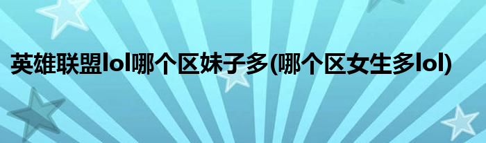 英雄聯(lián)盟lol哪個區(qū)妹子多(哪個區(qū)女生多l(xiāng)ol)
