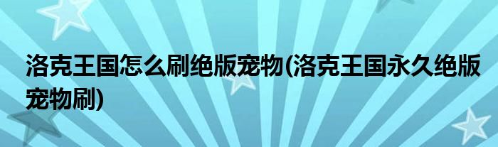 洛克王國怎么刷絕版寵物(洛克王國永久絕版寵物刷)