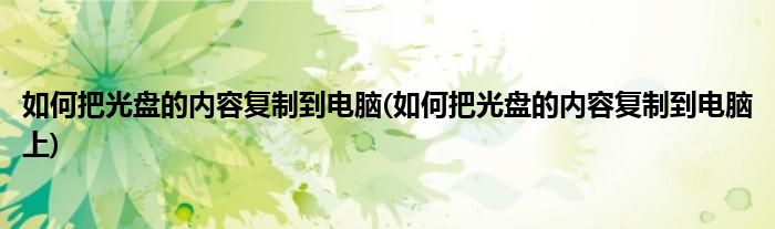 如何把光盤的內(nèi)容復(fù)制到電腦(如何把光盤的內(nèi)容復(fù)制到電腦上)