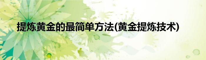 提煉黃金的最簡(jiǎn)單方法(黃金提煉技術(shù))