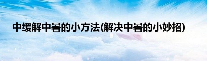 中緩解中暑的小方法(解決中暑的小妙招)