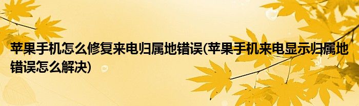 蘋果手機(jī)怎么修復(fù)來電歸屬地錯(cuò)誤(蘋果手機(jī)來電顯示歸屬地錯(cuò)誤怎么解決)