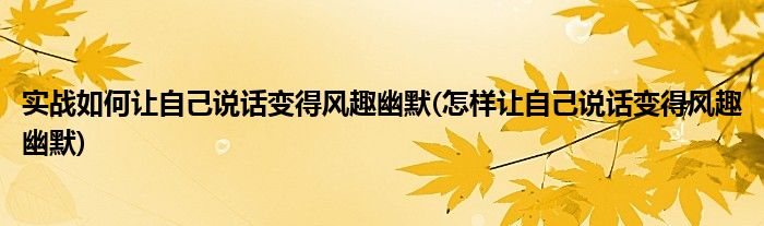 實(shí)戰(zhàn)如何讓自己說話變得風(fēng)趣幽默(怎樣讓自己說話變得風(fēng)趣幽默)