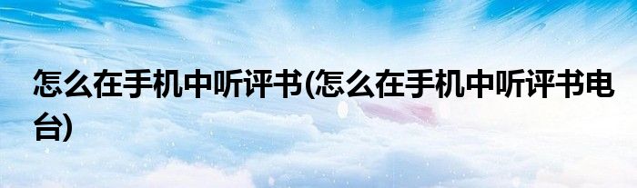 怎么在手機(jī)中聽評書(怎么在手機(jī)中聽評書電臺)