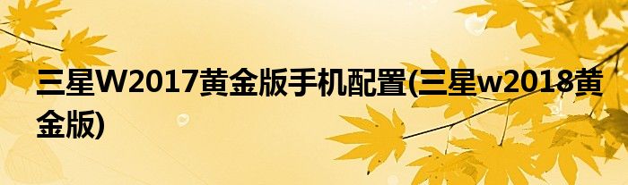 三星W2017黃金版手機(jī)配置(三星w2018黃金版)