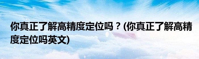 你真正了解高精度定位嗎？(你真正了解高精度定位嗎英文)