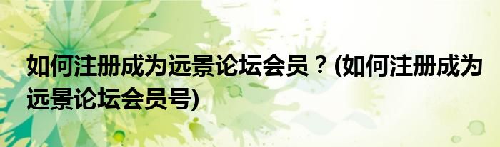 如何注冊成為遠景論壇會員？(如何注冊成為遠景論壇會員號)