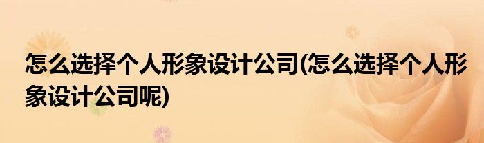 怎么選擇個人形象設(shè)計公司(怎么選擇個人形象設(shè)計公司呢)