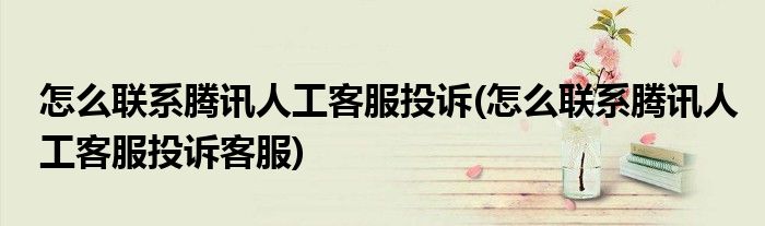 怎么聯(lián)系騰訊人工客服投訴(怎么聯(lián)系騰訊人工客服投訴客服)