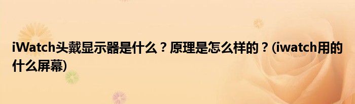 iWatch頭戴顯示器是什么？原理是怎么樣的？(iwatch用的什么屏幕)