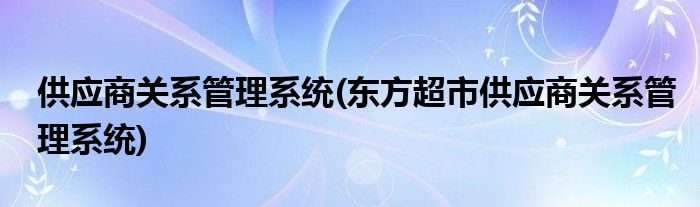 供應(yīng)商關(guān)系管理系統(tǒng)(東方超市供應(yīng)商關(guān)系管理系統(tǒng))