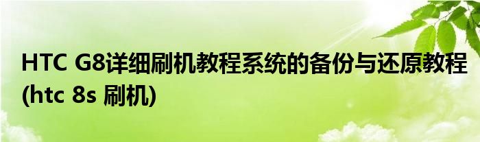 HTC G8詳細(xì)刷機教程系統(tǒng)的備份與還原教程(htc 8s 刷機)