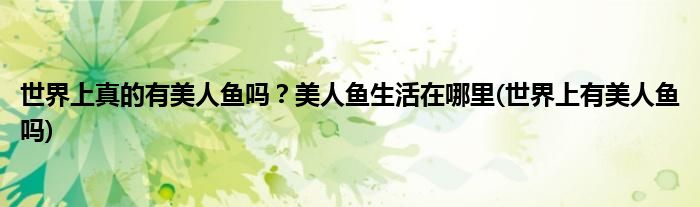 世界上真的有美人魚嗎？美人魚生活在哪里(世界上有美人魚嗎)
