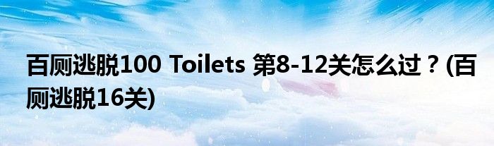 百廁逃脫100 Toilets 第8-12關(guān)怎么過(guò)？(百廁逃脫16關(guān))