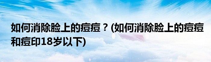 如何消除臉上的痘痘？(如何消除臉上的痘痘和痘印18歲以下)
