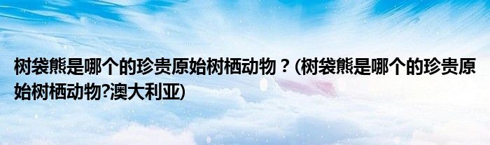 樹袋熊是哪個的珍貴原始樹棲動物？(樹袋熊是哪個的珍貴原始樹棲動物?澳大利亞)