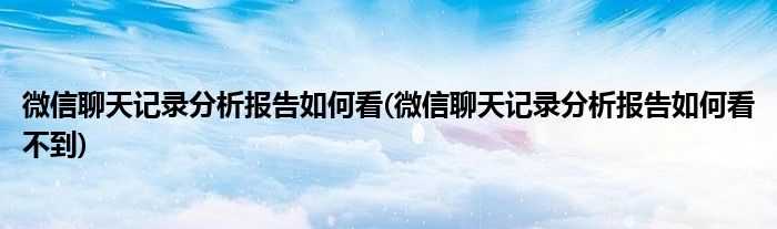 微信聊天記錄分析報告如何看(微信聊天記錄分析報告如何看不到)