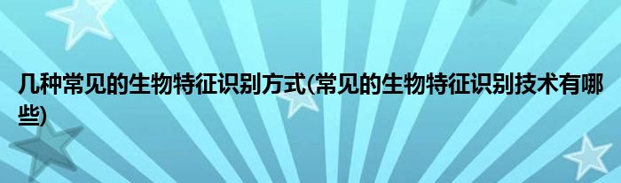 幾種常見的生物特征識別方式(常見的生物特征識別技術有哪些)